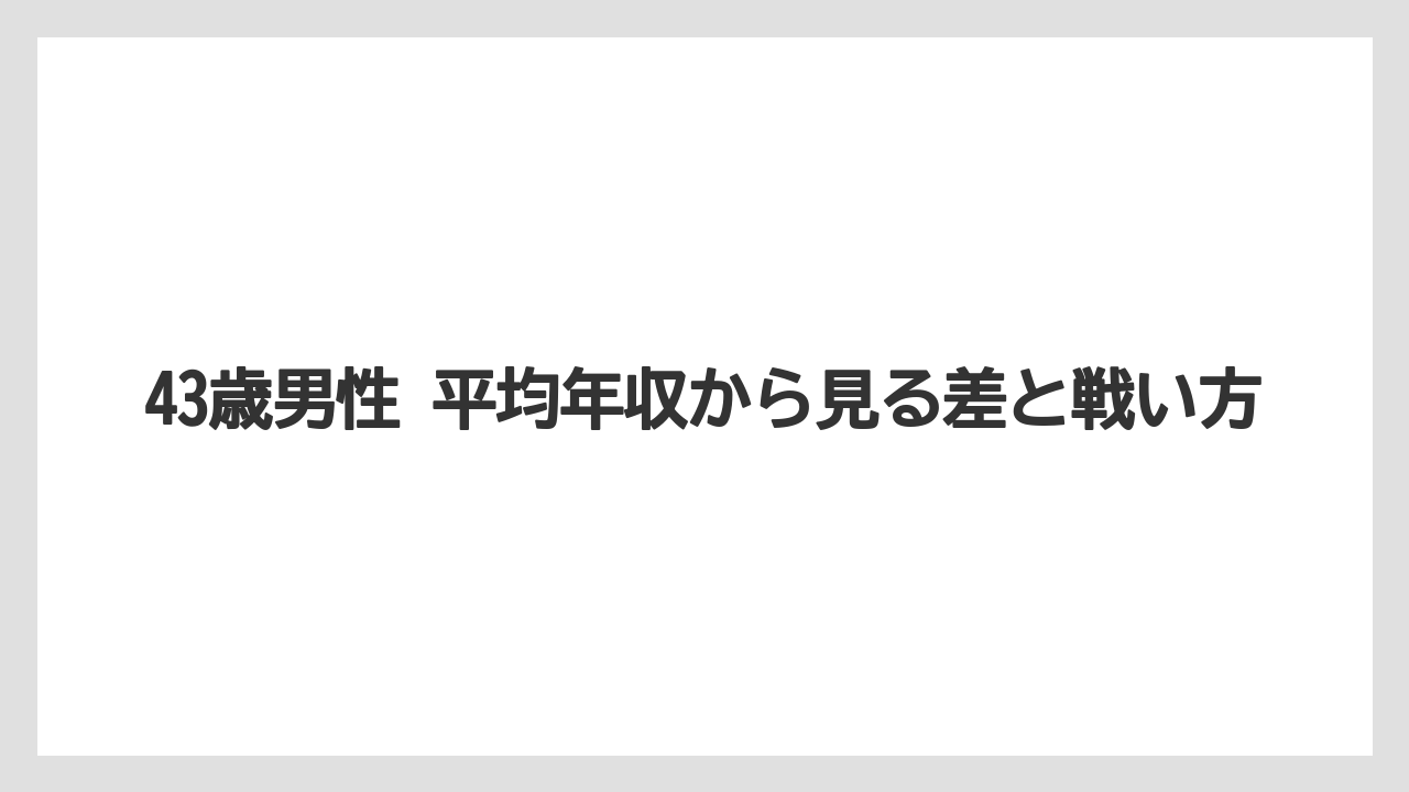 43歳男性 平均年収から見る差と戦い方