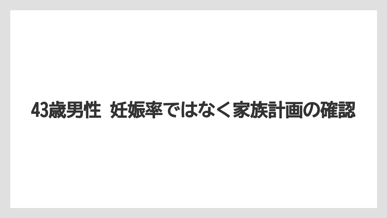 43歳男性 妊娠率ではなく家族計画の確認