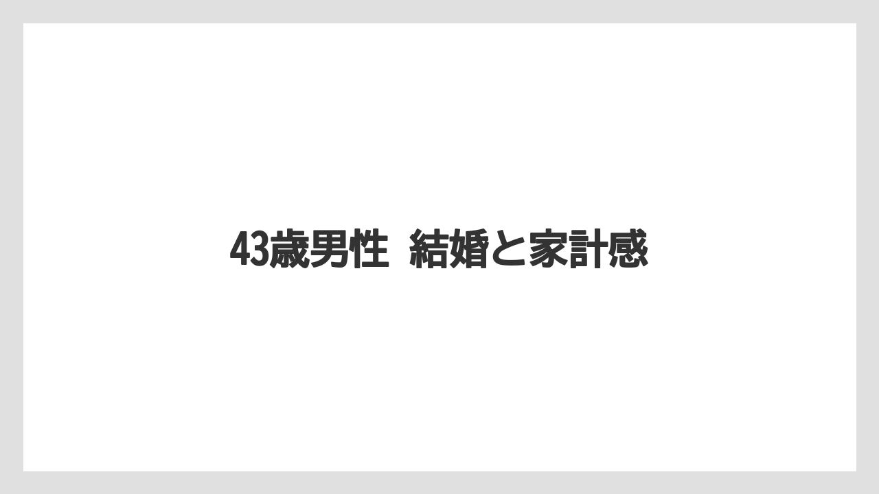 43歳男性 結婚と家計感