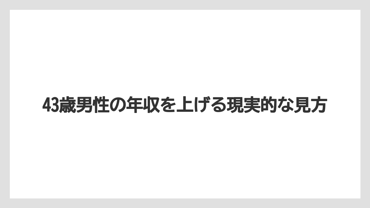 43歳男性の年収を上げる現実的な見方