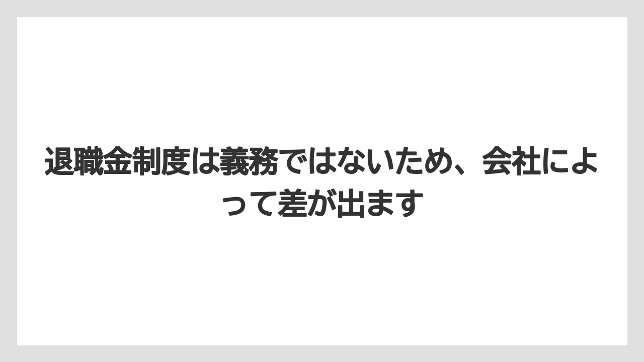 退職金制度は義務ではないため、会社によって差が出ます