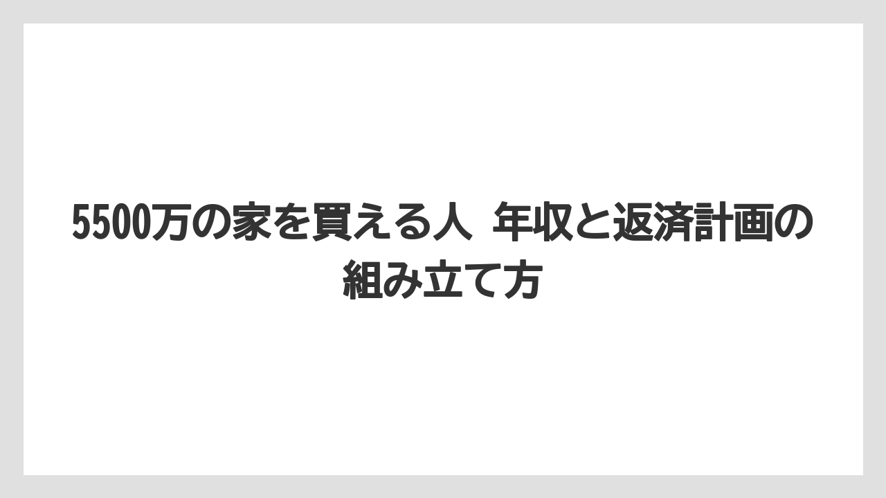 5500万の家を買える人 年収と返済計画の組み立て方