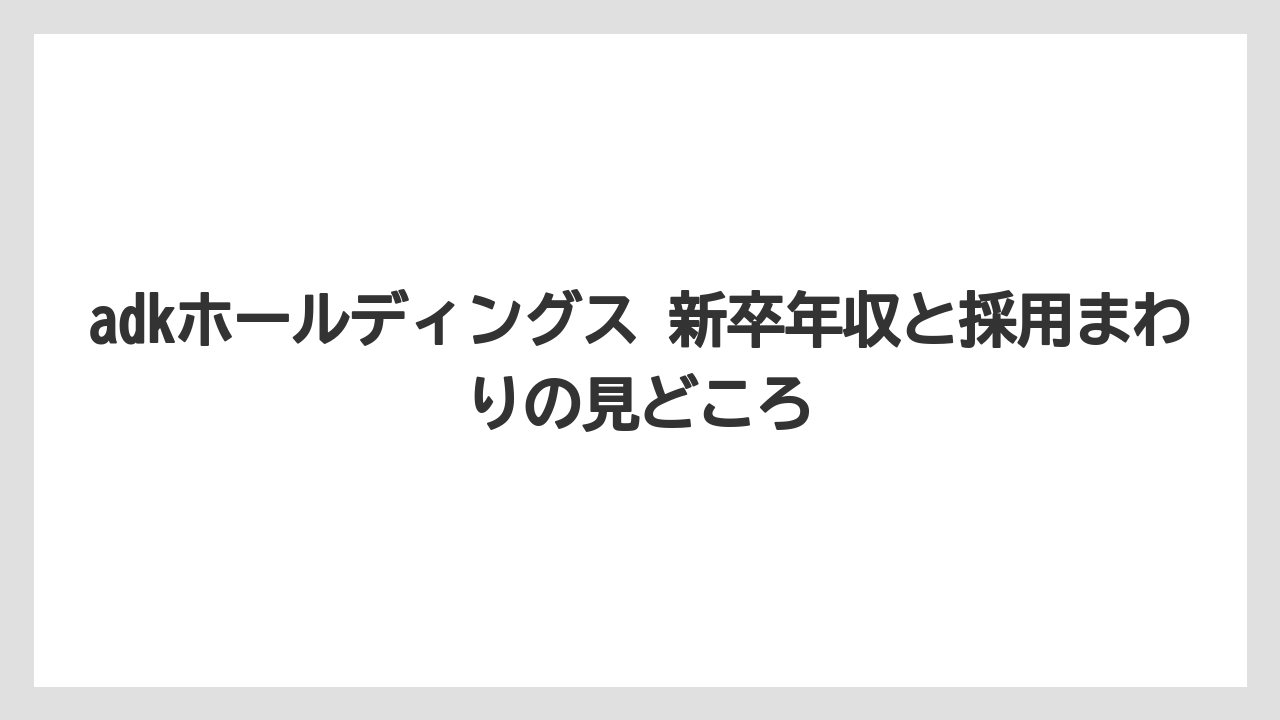 adkホールディングス 新卒年収と採用まわりの見どころ