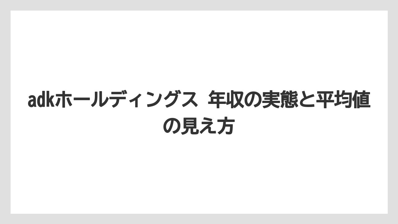 adkホールディングス 年収の実態と平均値の見え方