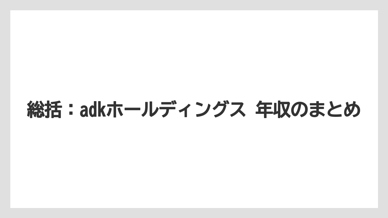 総括：adkホールディングス 年収のまとめ