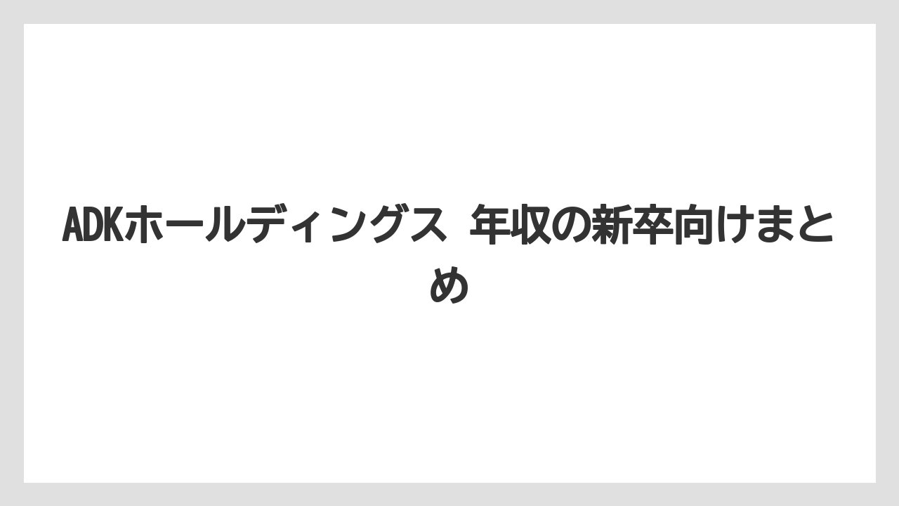 ADKホールディングス 年収の新卒向けまとめ