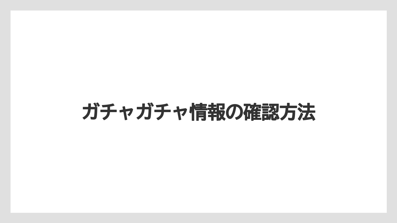 ガチャガチャ情報の確認方法