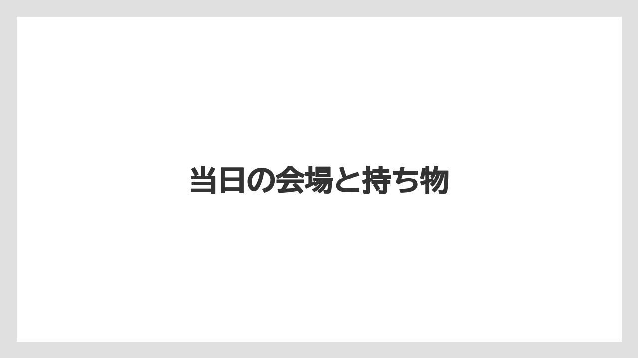当日の会場と持ち物