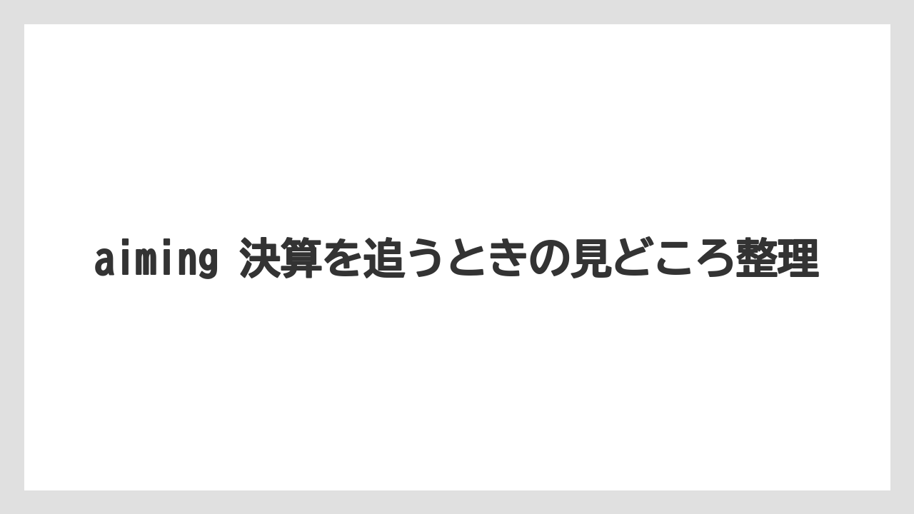 aiming 決算を追うときの見どころ整理