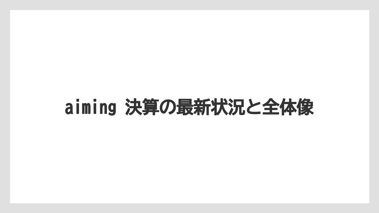aiming 決算の最新状況と全体像