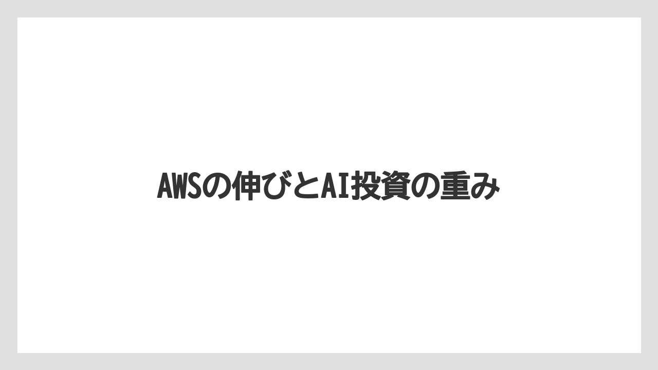 AWSの伸びとAI投資の重み