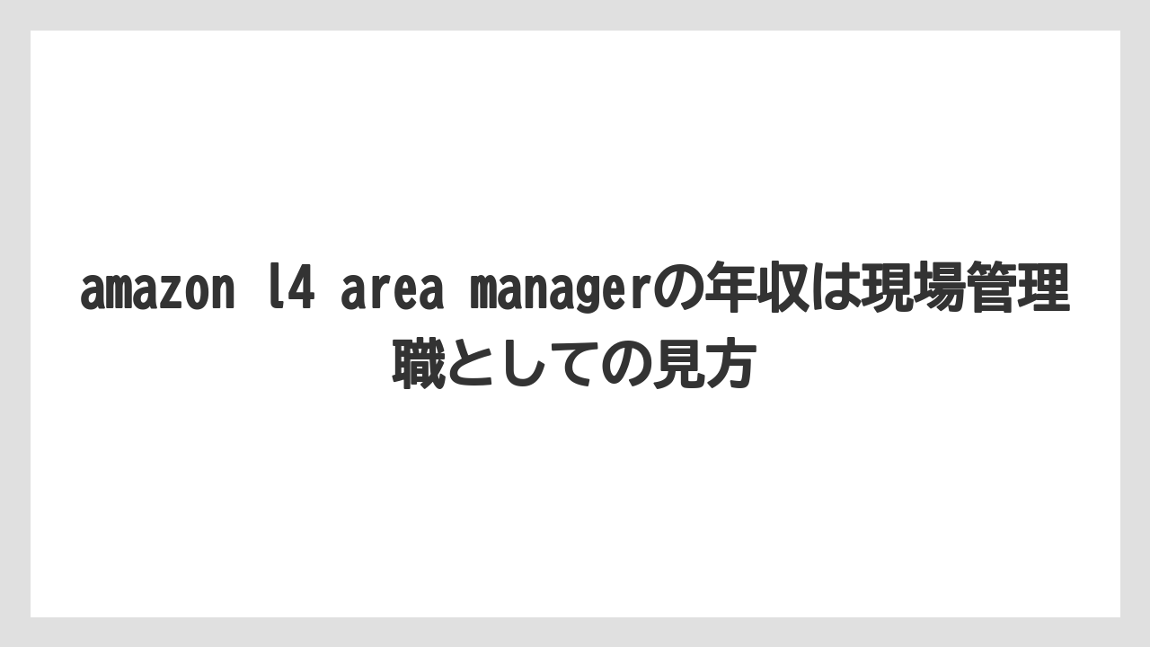 amazon l4 area managerの年収は現場管理職としての見方
