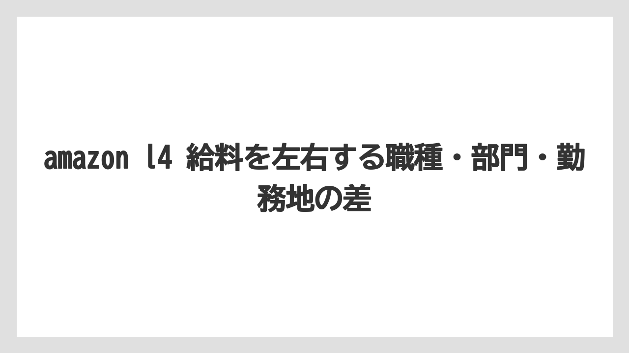 amazon l4 給料を左右する職種・部門・勤務地の差