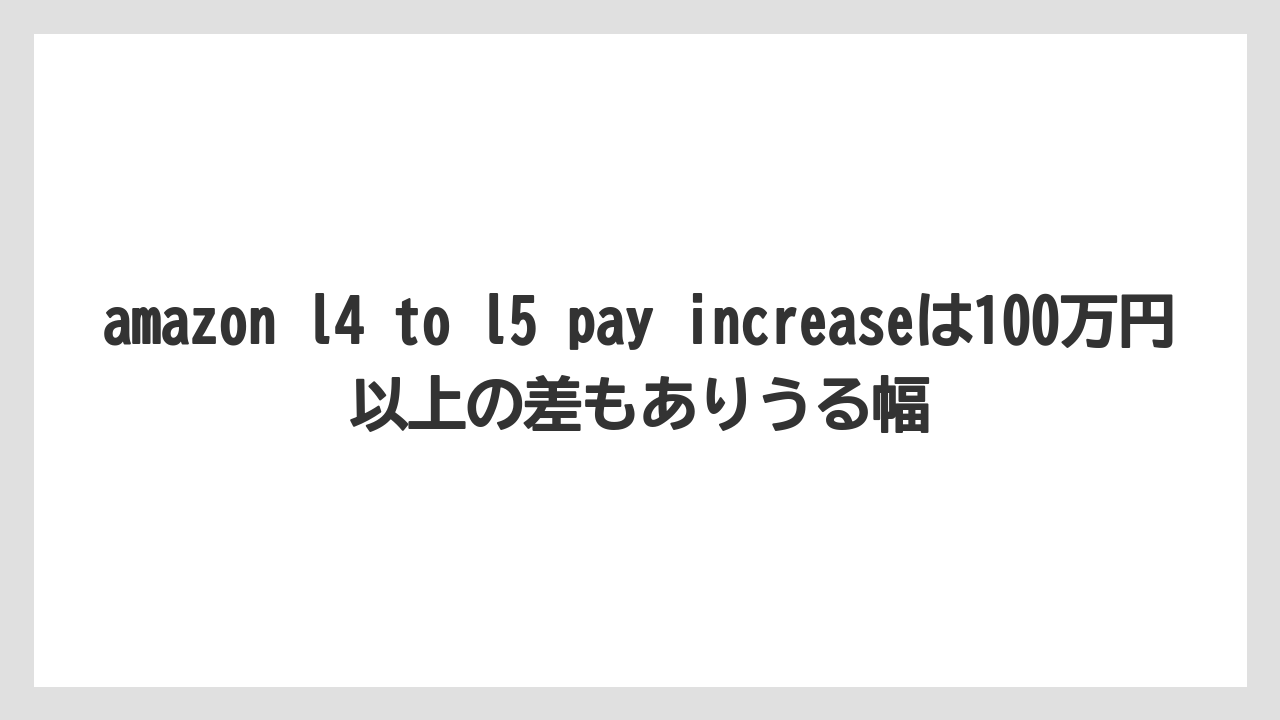amazon l4 to l5 pay increaseは100万円以上の差もありうる幅