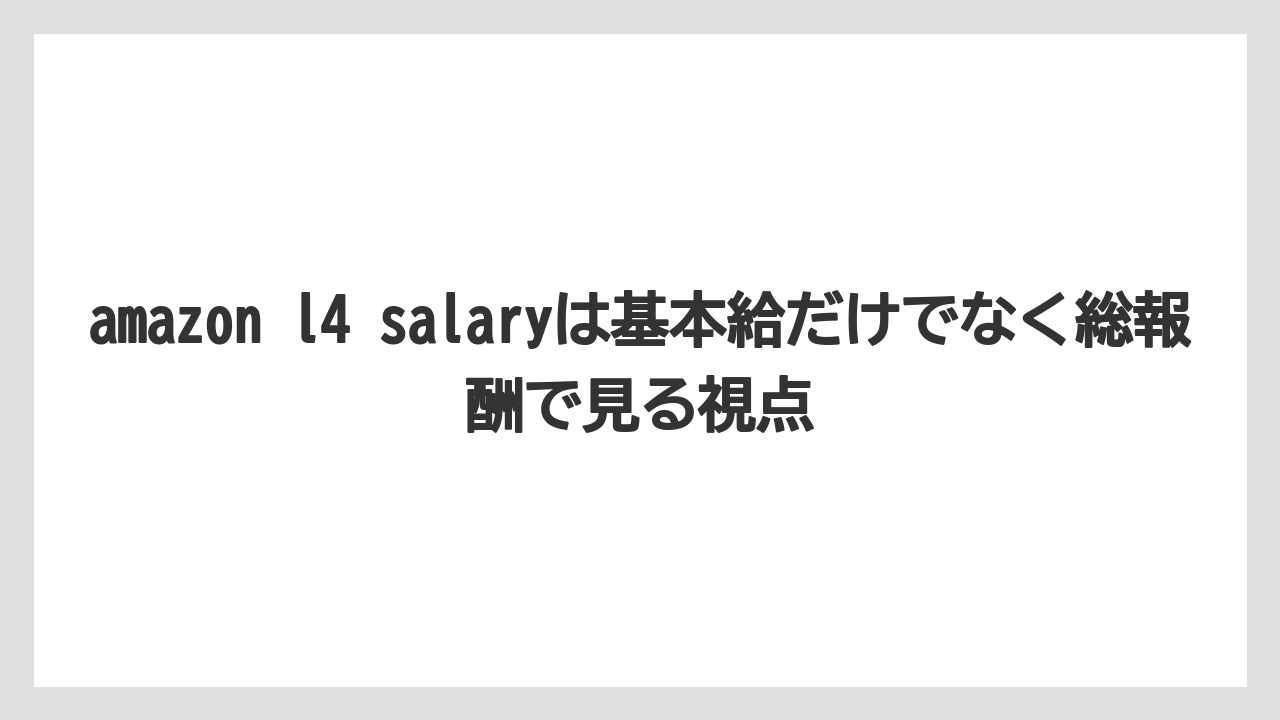 amazon l4 salaryは基本給だけでなく総報酬で見る視点