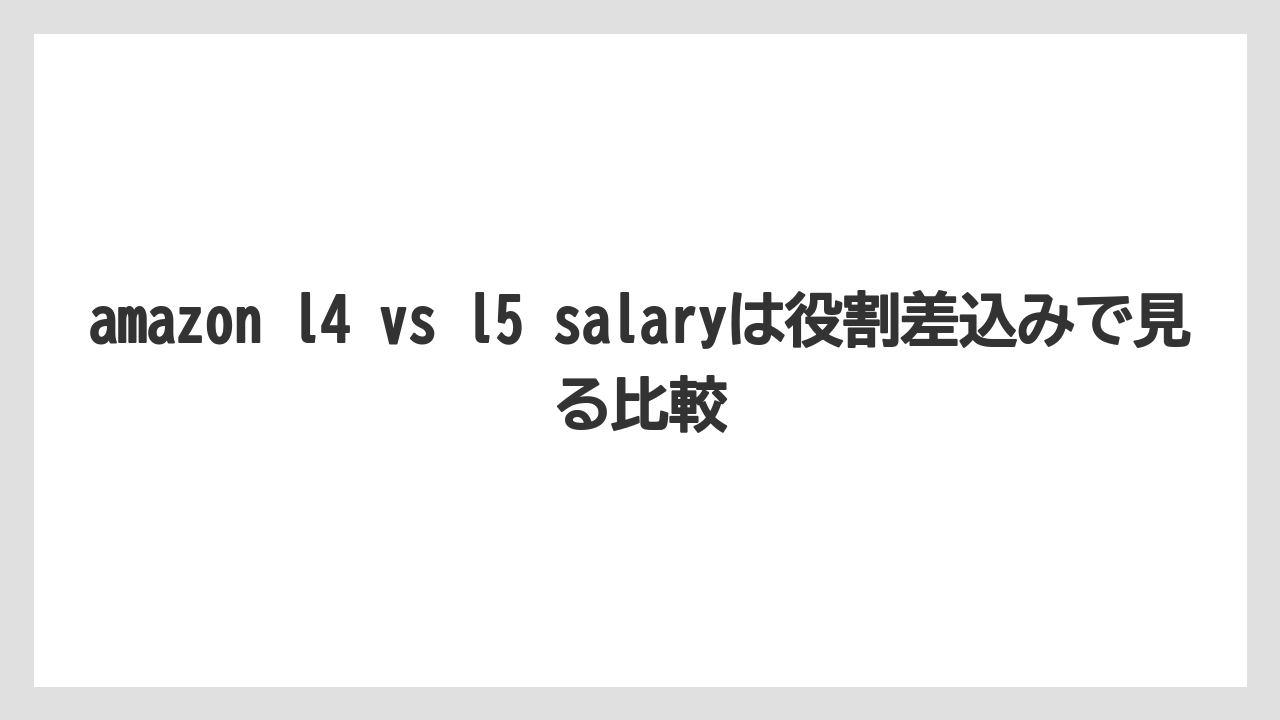 amazon l4 vs l5 salaryは役割差込みで見る比較