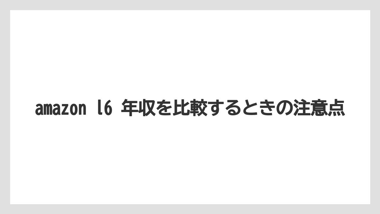 amazon l6 年収を比較するときの注意点