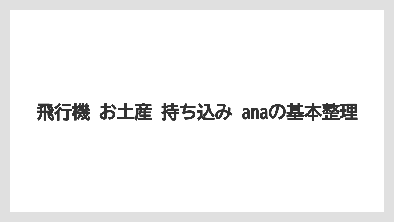 飛行機 お土産 持ち込み anaの基本整理