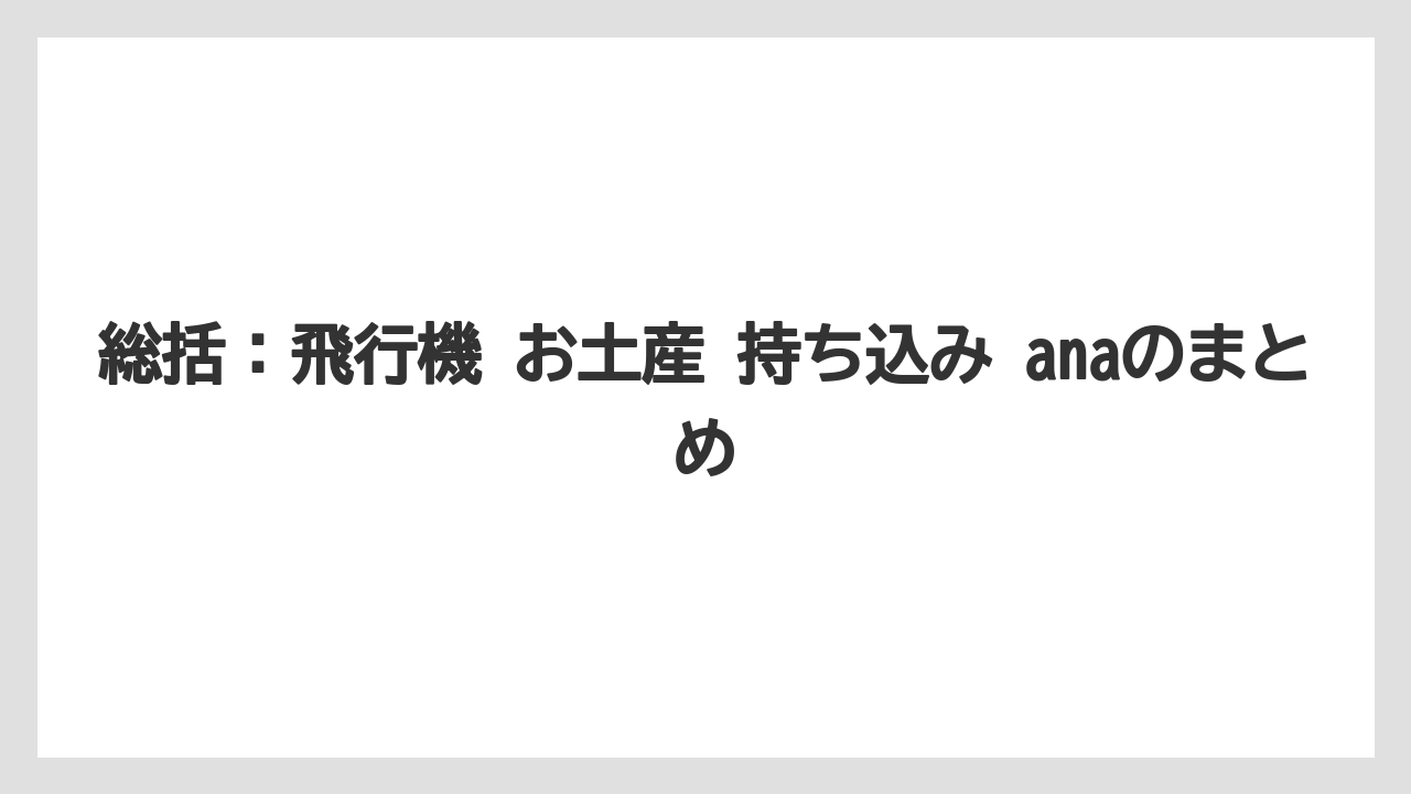 総括:飛行機 お土産 持ち込み anaのまとめ
