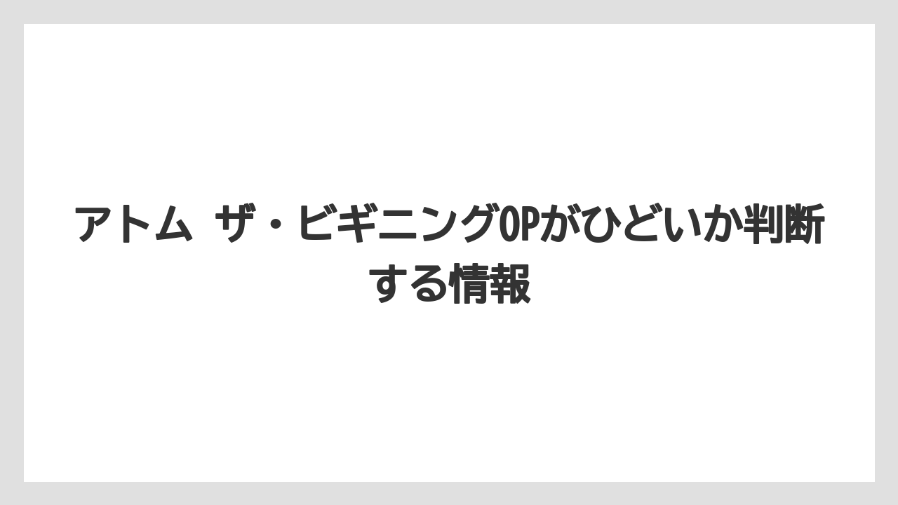アトム ザ・ビギニングOPがひどいか判断する情報