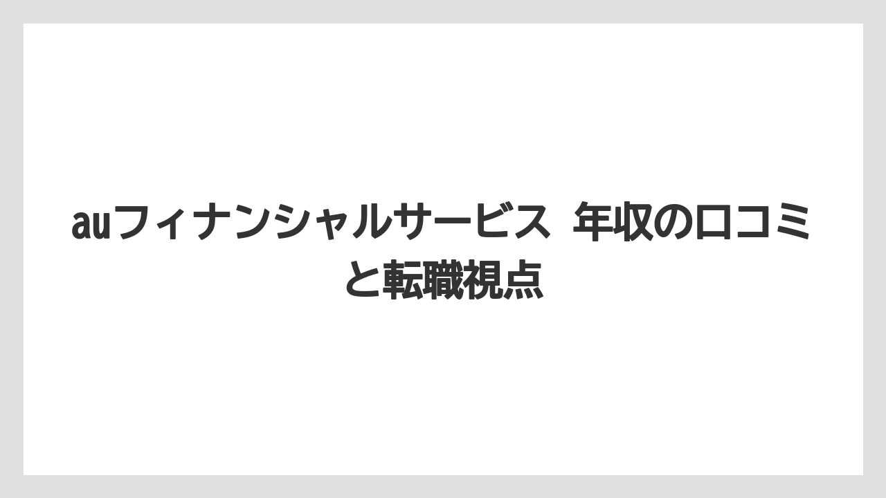 auフィナンシャルサービス 年収の口コミと転職視点