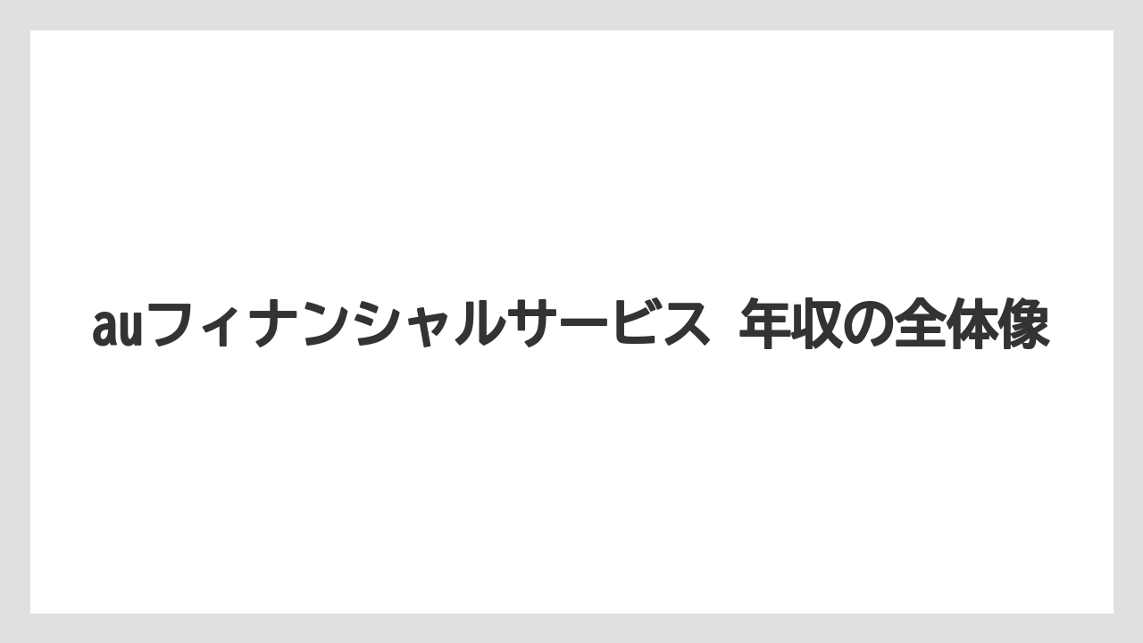auフィナンシャルサービス 年収の全体像