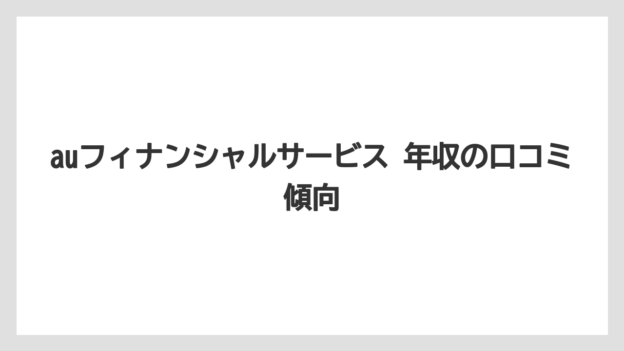 auフィナンシャルサービス 年収の口コミ傾向
