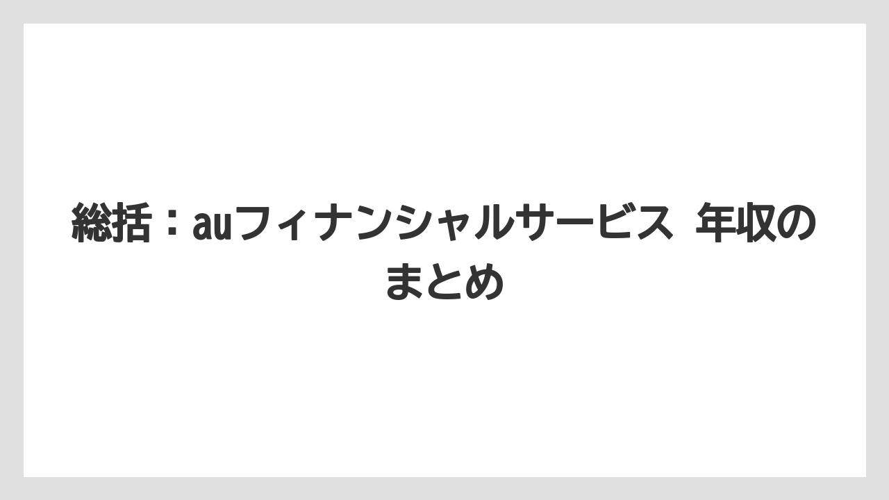 総括:auフィナンシャルサービス 年収のまとめ