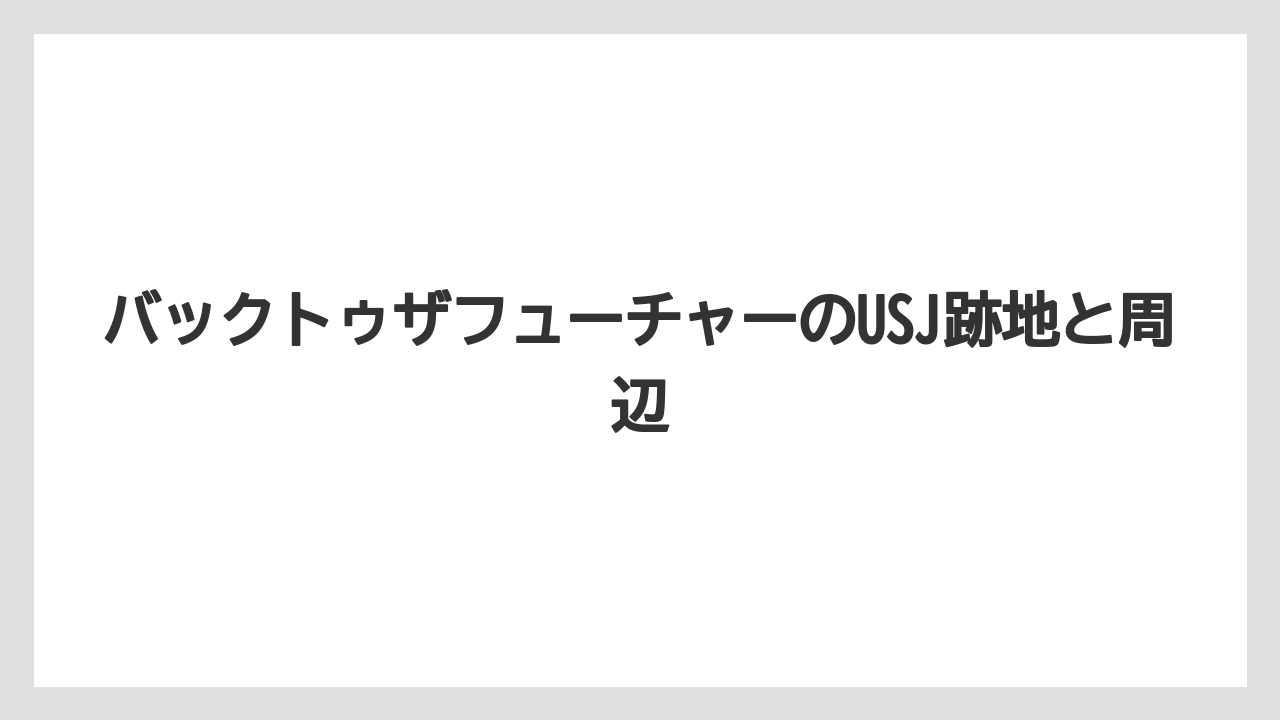 バックトゥザフューチャーのUSJ跡地と周辺