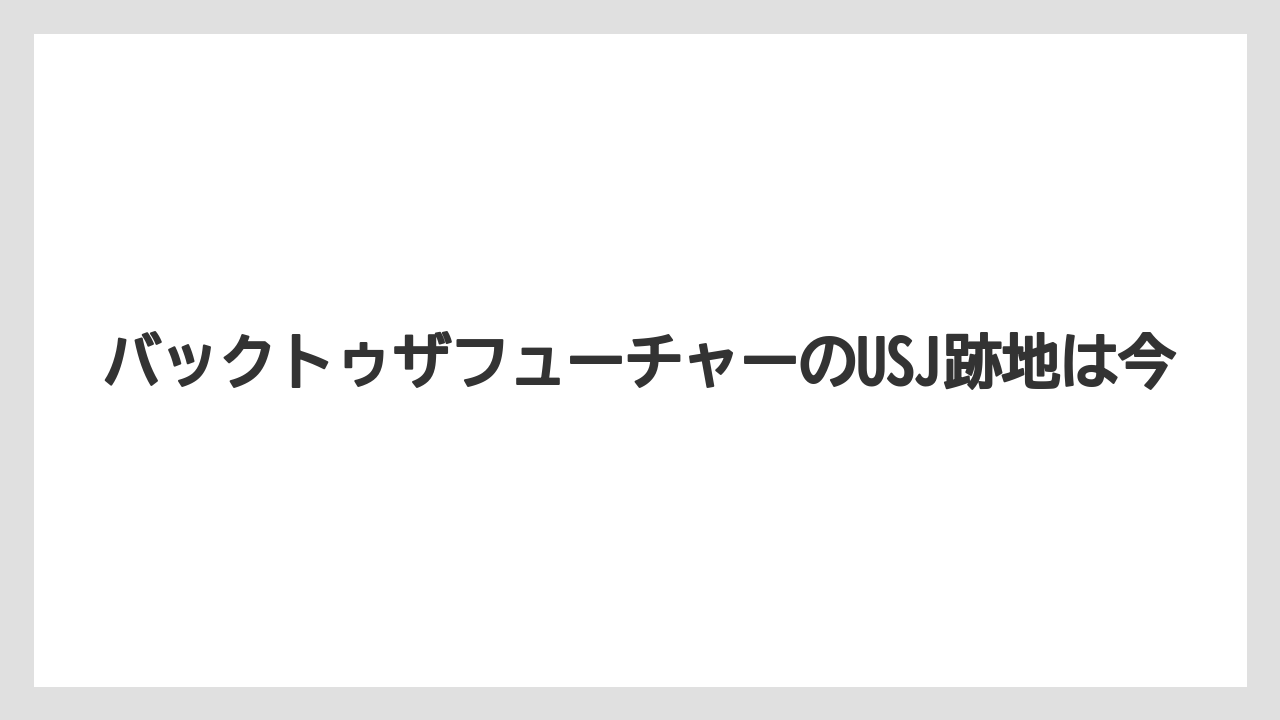 バックトゥザフューチャーのUSJ跡地は今