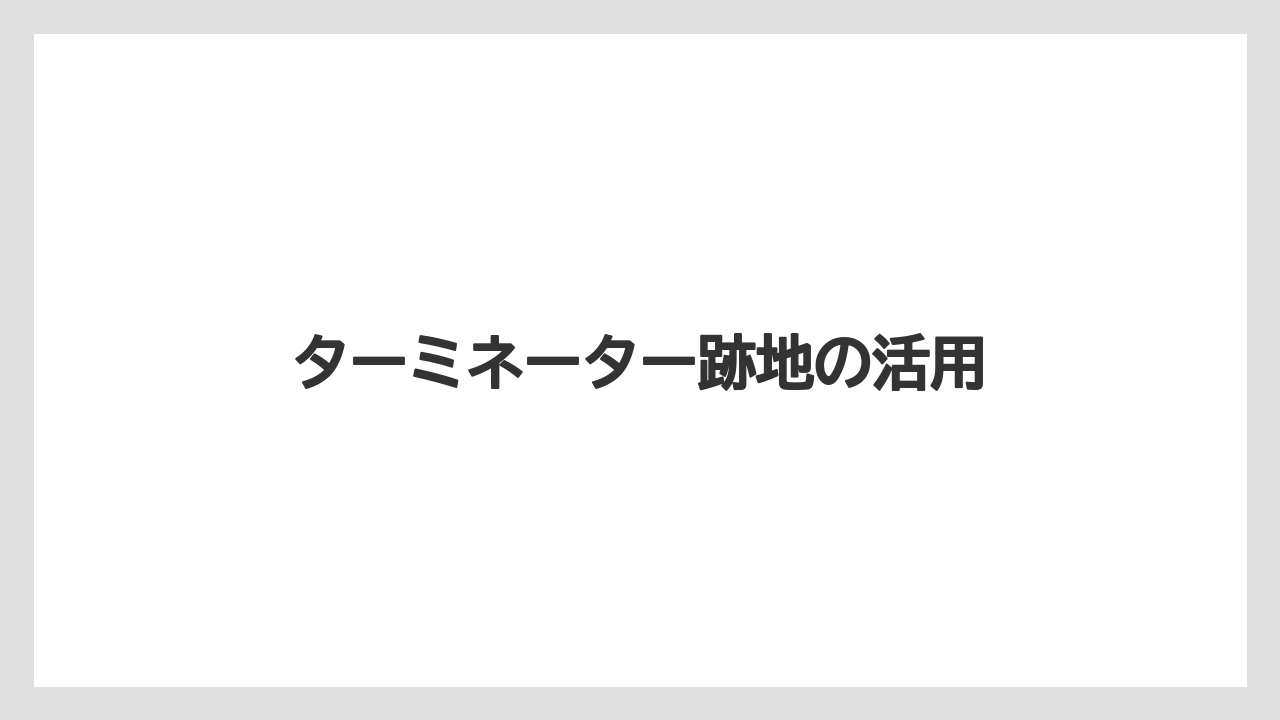 ターミネーター跡地の活用