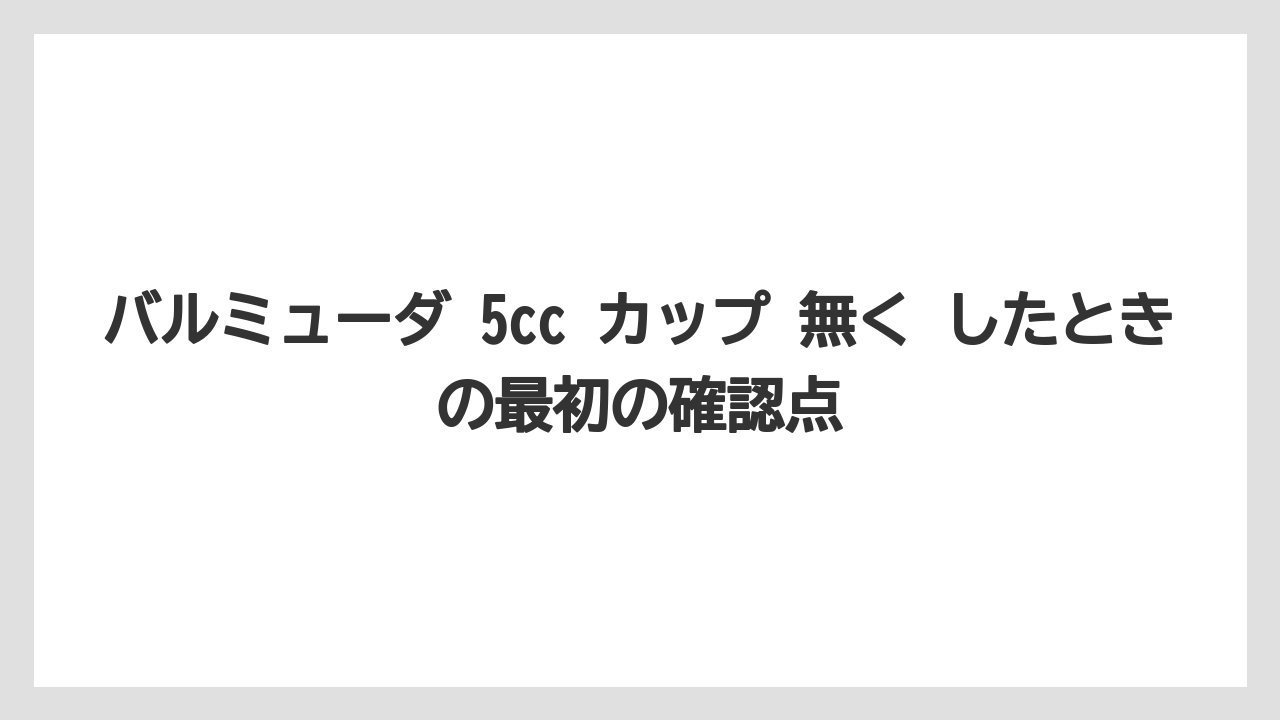 バルミューダ 5cc カップ 無く したときの最初の確認点