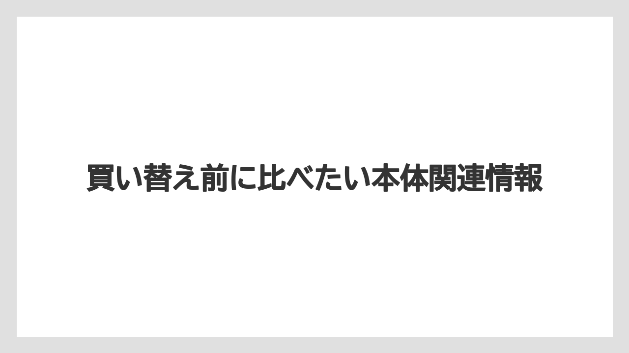 買い替え前に比べたい本体関連情報