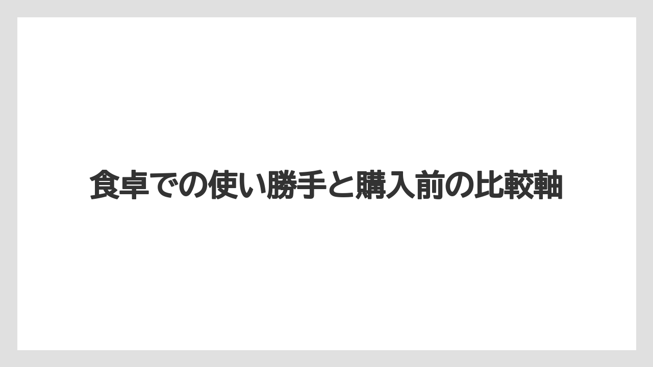 食卓での使い勝手と購入前の比較軸