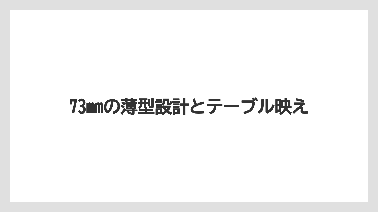 73mmの薄型設計とテーブル映え