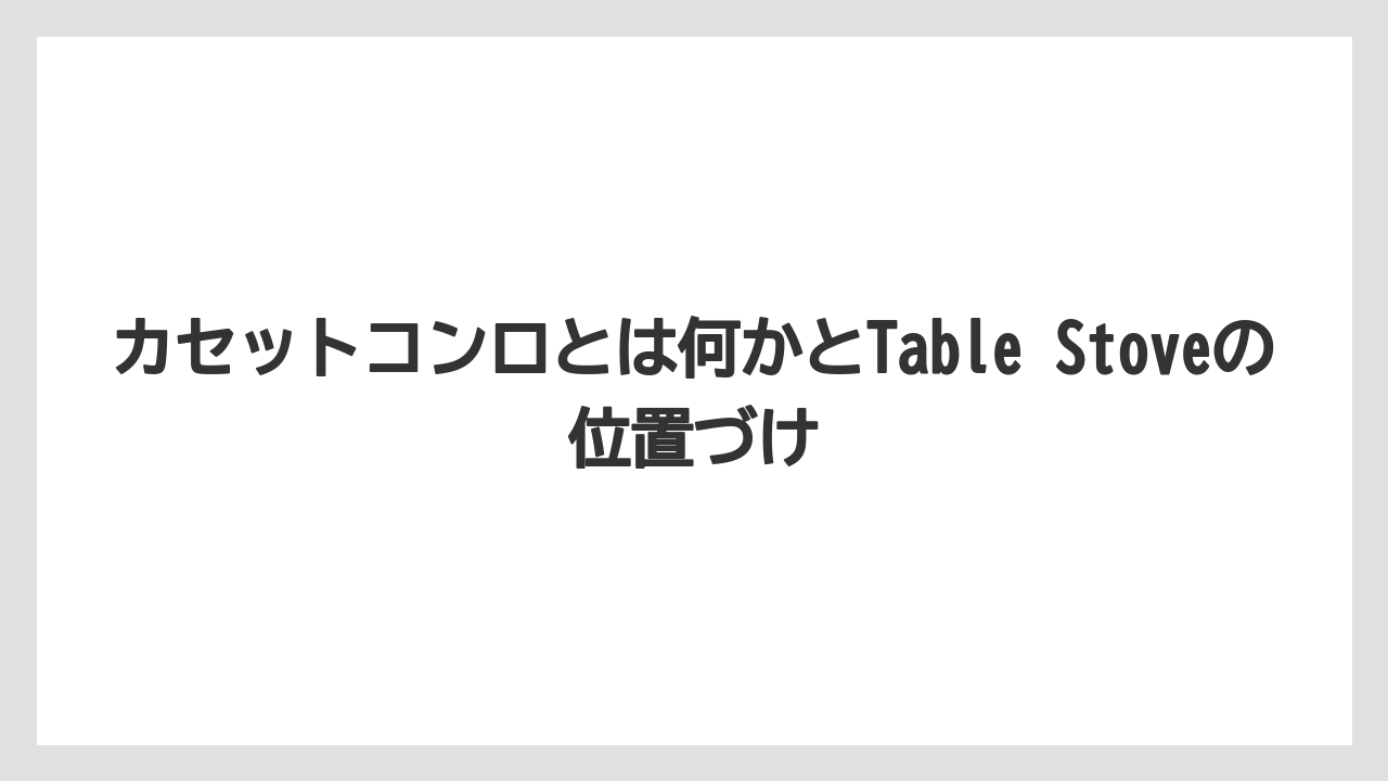 カセットコンロとは何かとTable Stoveの位置づけ