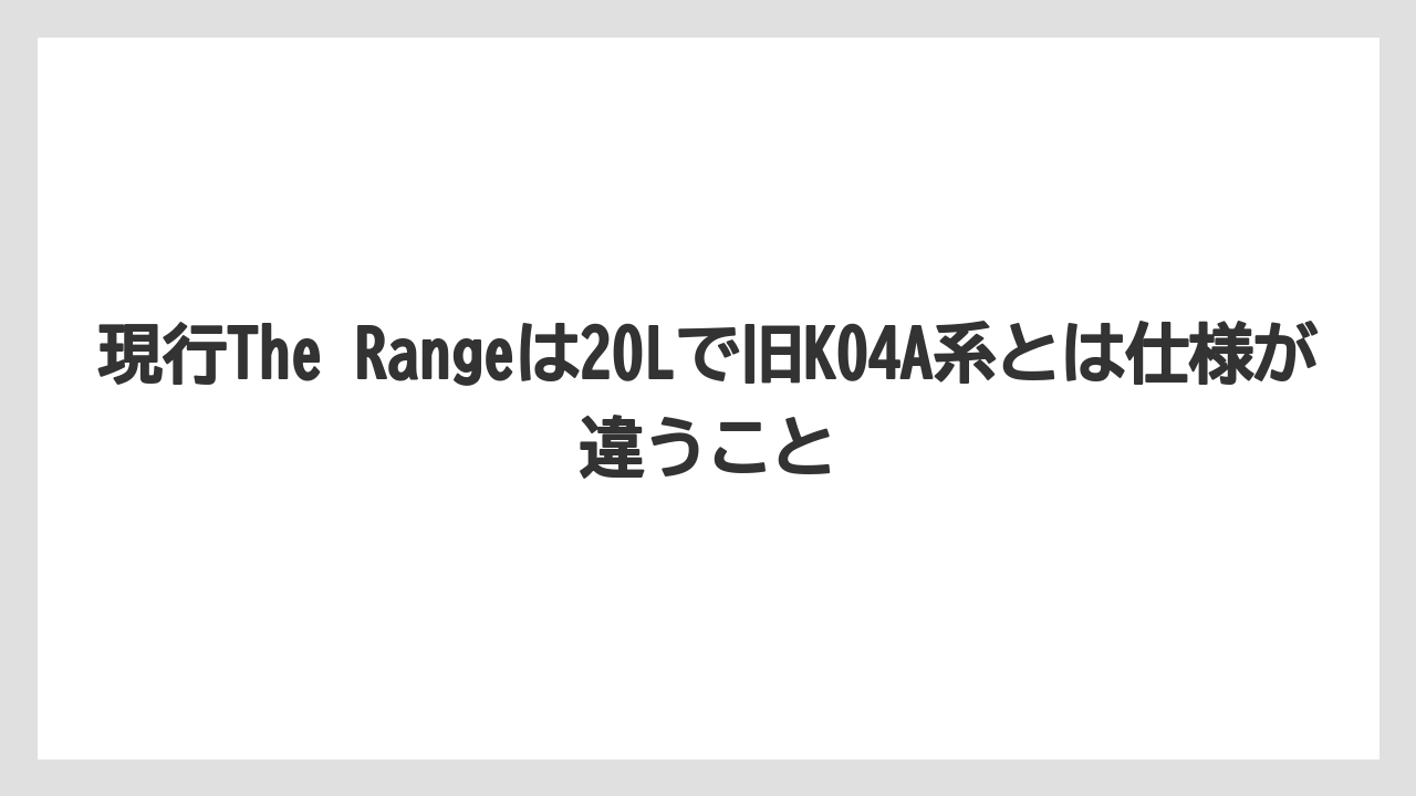現行The Rangeは20Lで旧K04A系とは仕様が違うこと