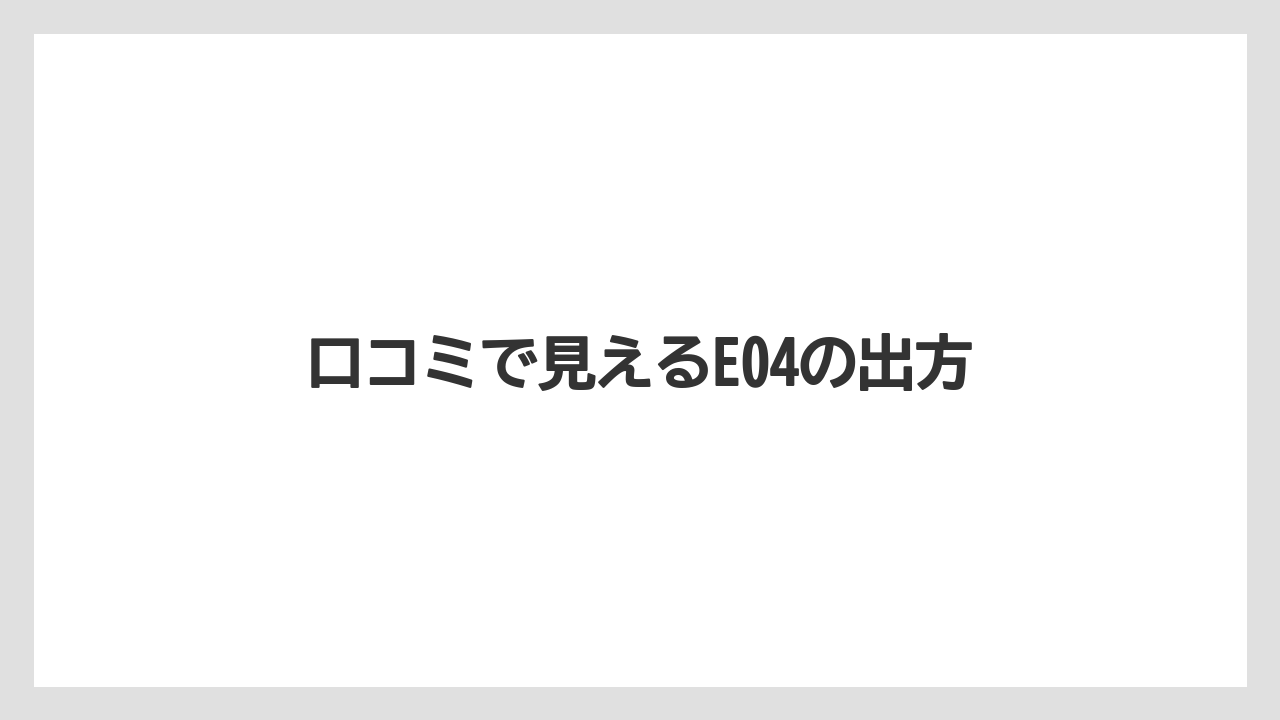 口コミで見えるE04の出方