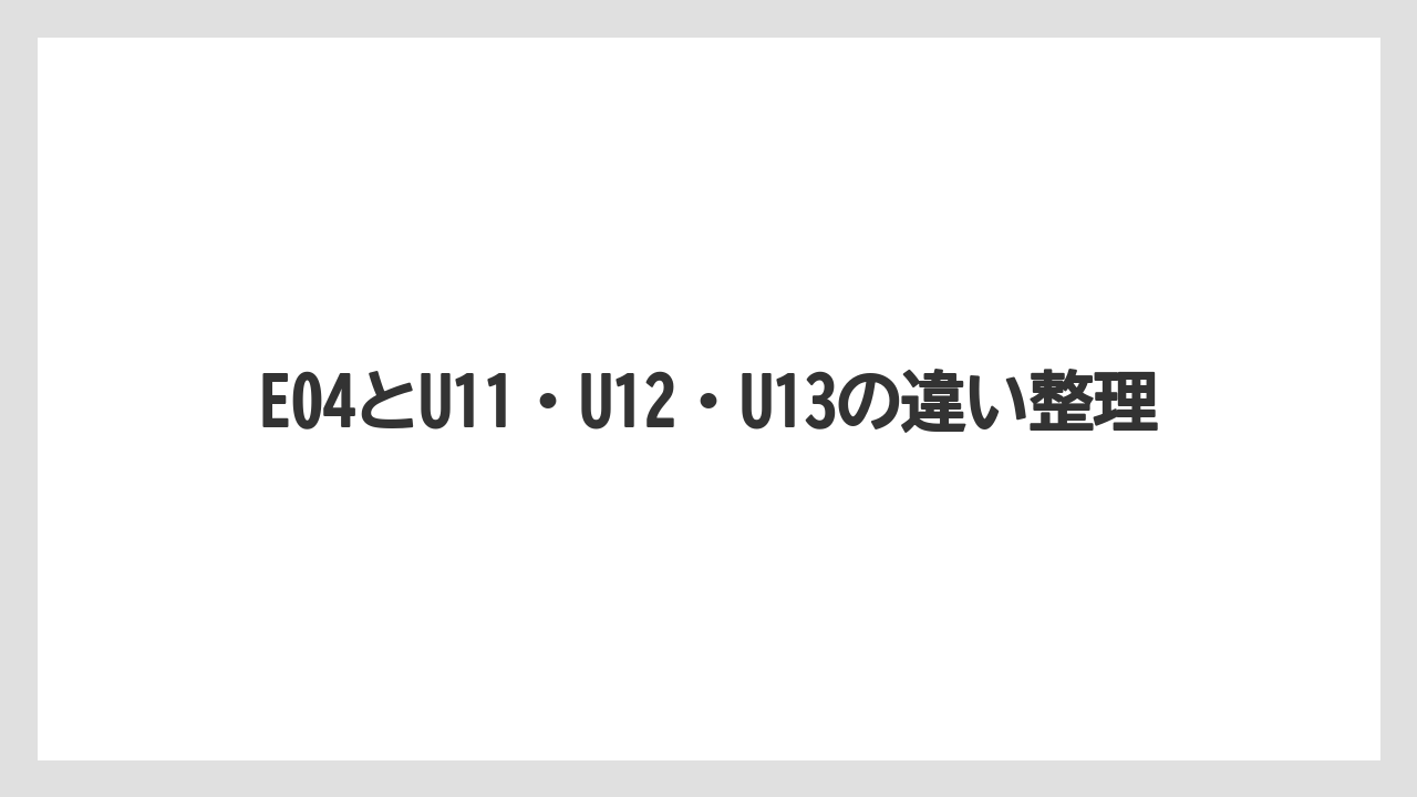 E04とU11・U12・U13の違い整理
