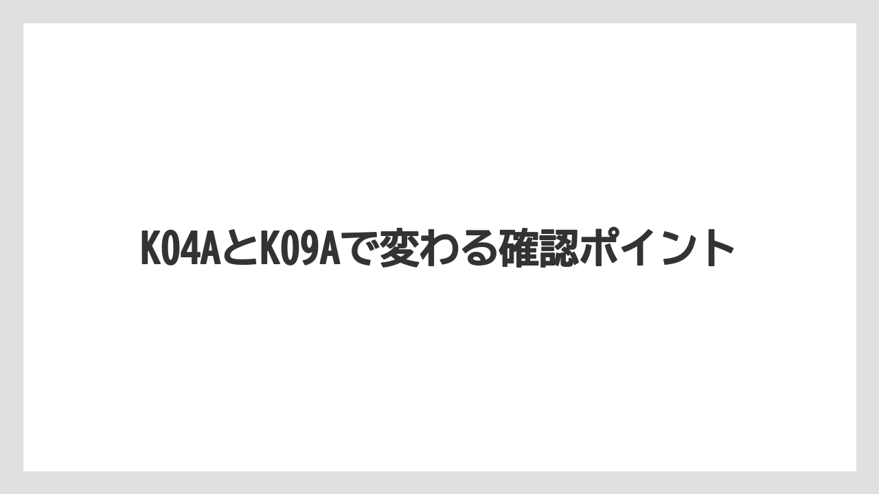 K04AとK09Aで変わる確認ポイント