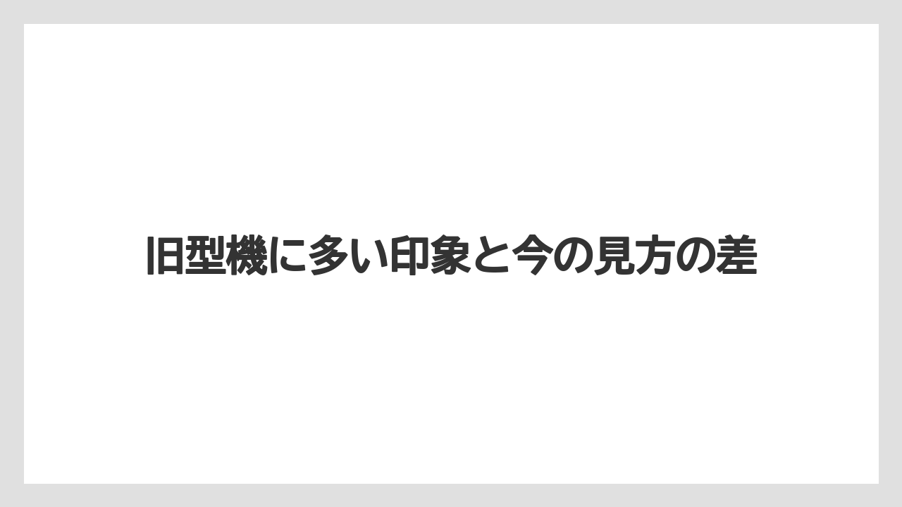 旧型機に多い印象と今の見方の差