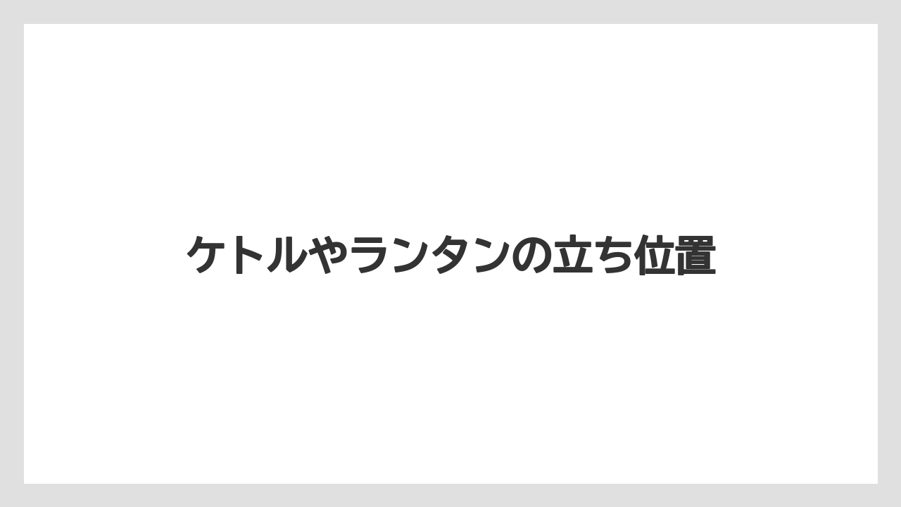 ケトルやランタンの立ち位置