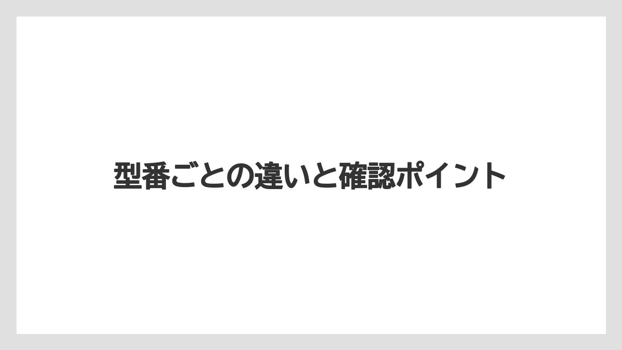 型番ごとの違いと確認ポイント