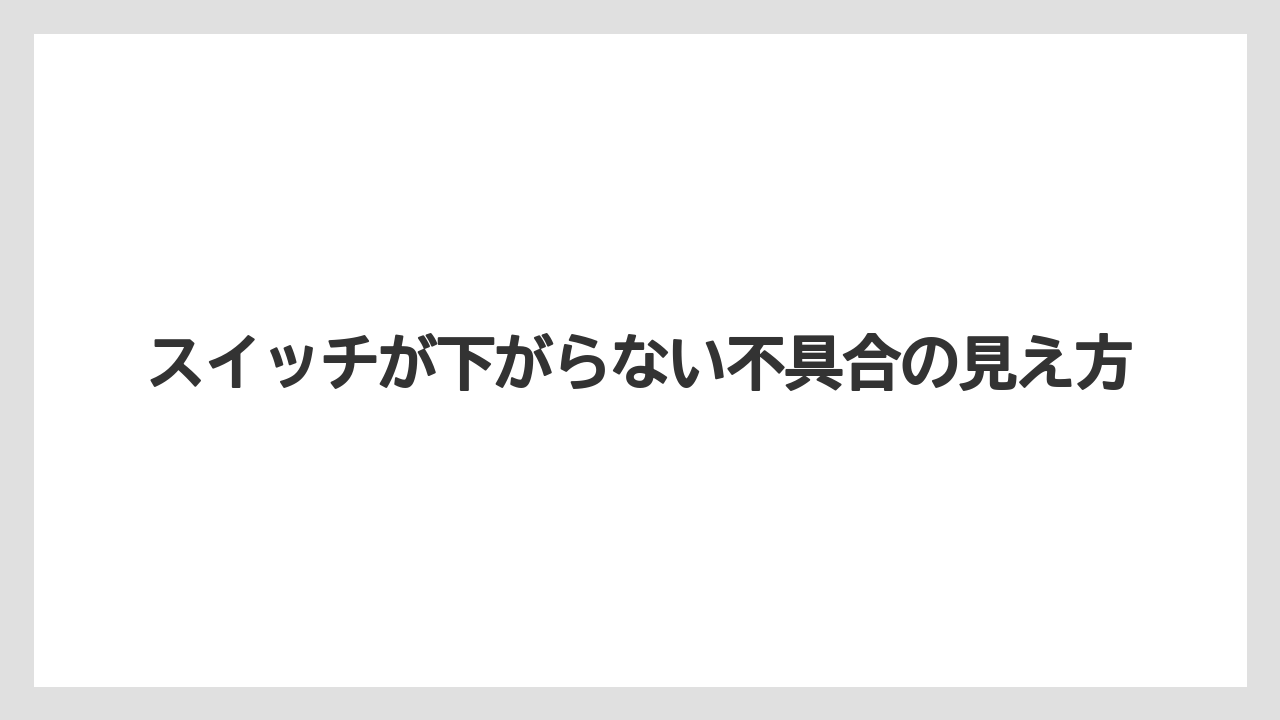 スイッチが下がらない不具合の見え方