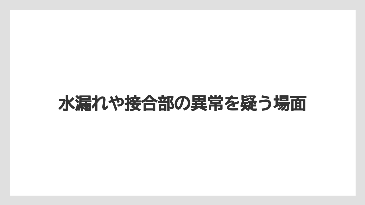 水漏れや接合部の異常を疑う場面
