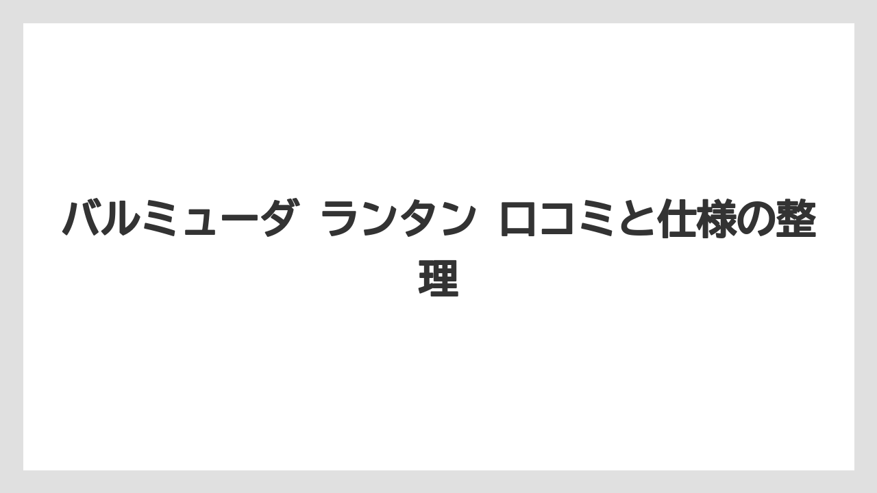 バルミューダ ランタン 口コミと仕様の整理