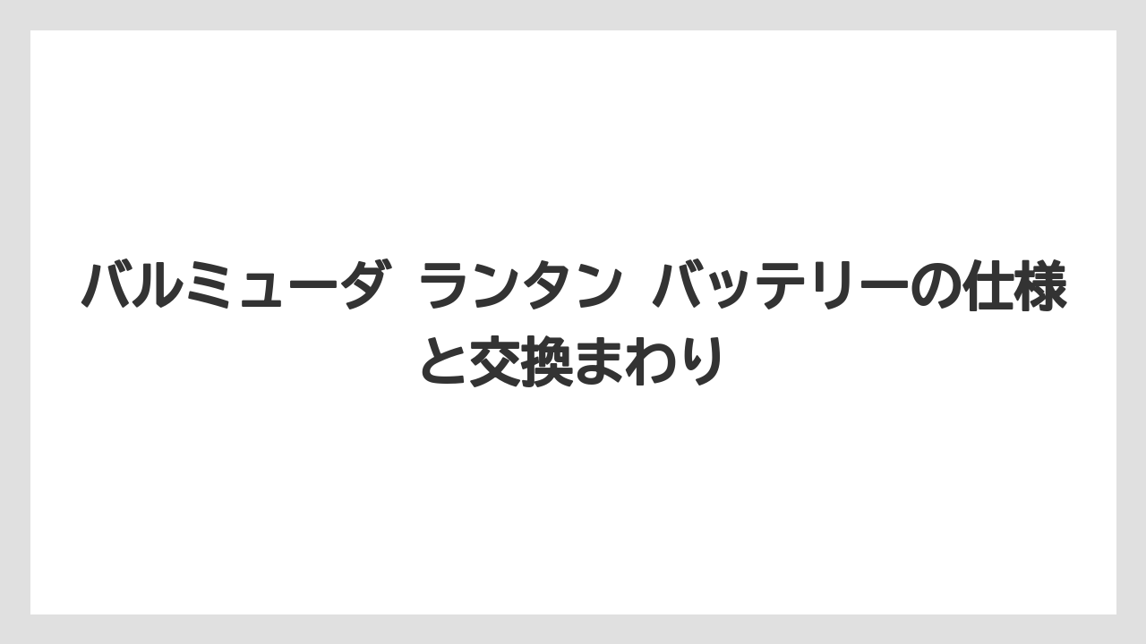 バルミューダ ランタン バッテリーの仕様と交換まわり