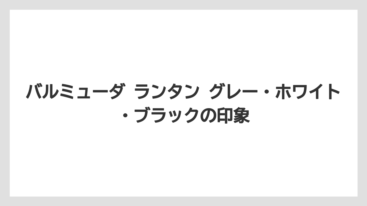 バルミューダ ランタン グレー・ホワイト・ブラックの印象