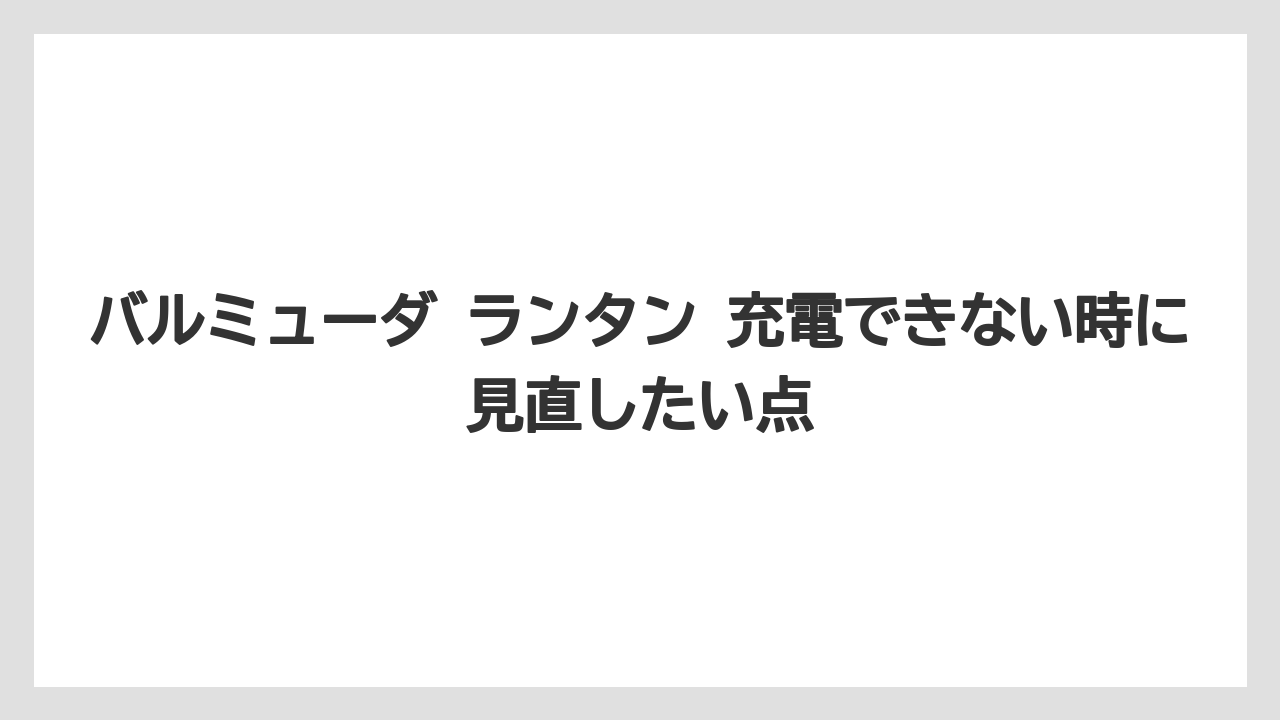 バルミューダ ランタン 充電できない時に見直したい点