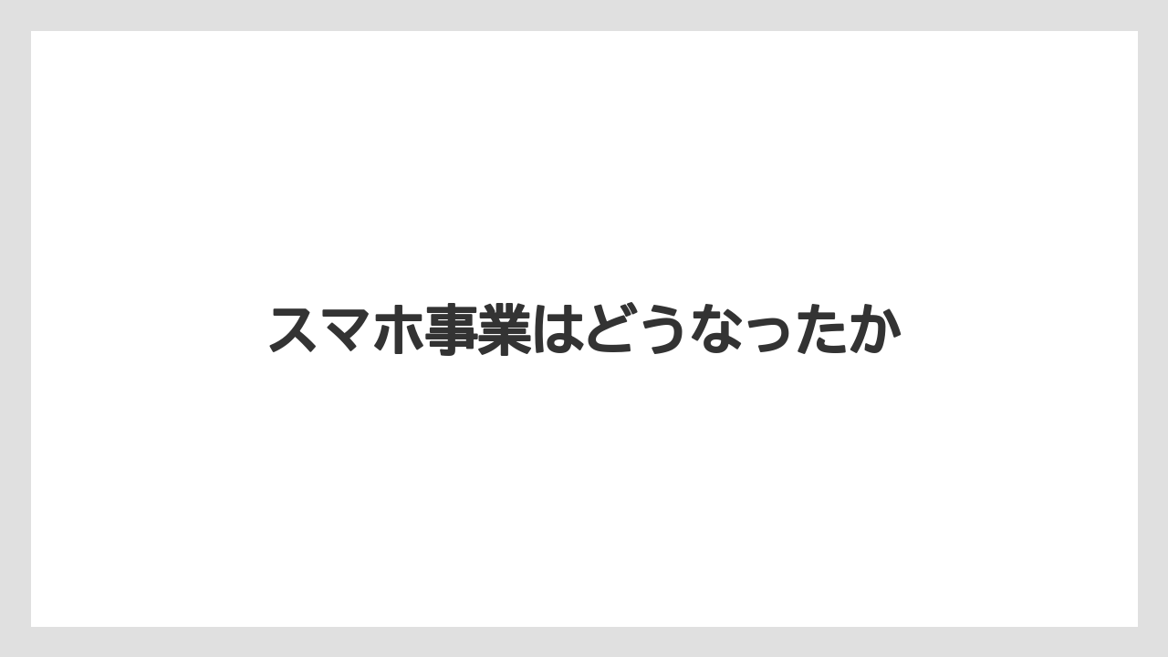 スマホ事業はどうなったか